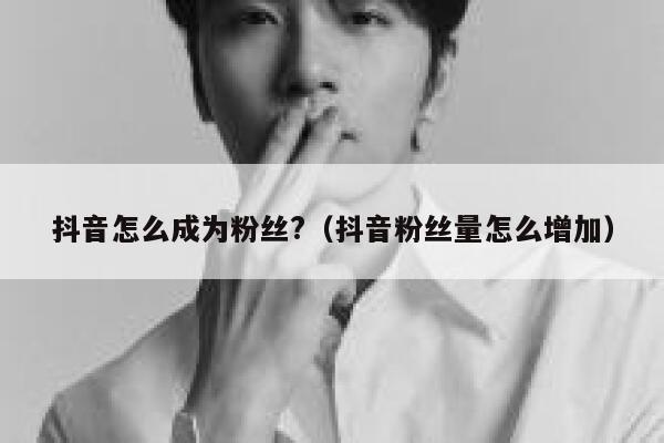 抖音怎么成为粉丝?（抖音粉丝量怎么增加） 第1张