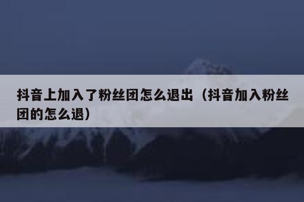 抖音上加入了粉丝团怎么退出(抖音加入粉丝团的怎么退) 第1张 抖音上加入了粉丝团怎么退出(抖音加入粉丝团的怎么退) 第1张
