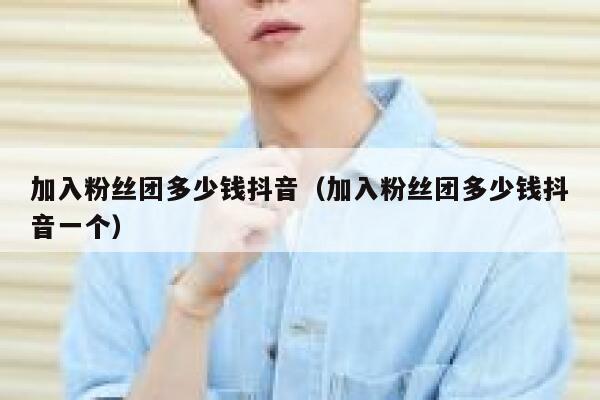 加入粉丝团多少钱抖音（加入粉丝团多少钱抖音一个） 第1张