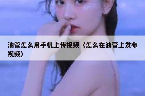油管怎么用手机上传视频（怎么在油管上发布视频） 第1张