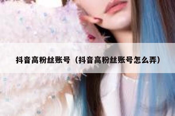 抖音高粉丝账号（抖音高粉丝账号怎么弄） 第1张