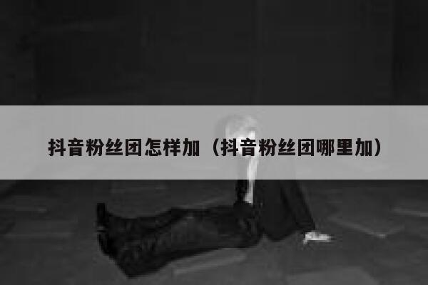 抖音粉丝团怎样加(抖音粉丝团哪里加) 第1张 抖音粉丝团怎样加(抖音粉丝团哪里加) 第1张