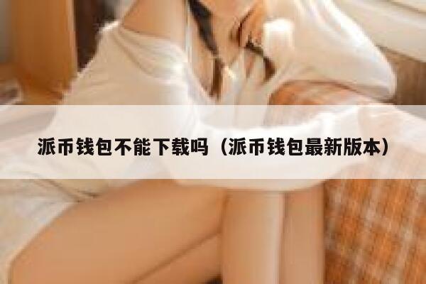 派币钱包不能下载吗(派币钱包最新版本) 第1张 派币钱包不能下载吗(派币钱包最新版本) 第1张