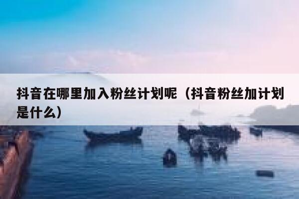 抖音在哪里加入粉丝计划呢（抖音粉丝加计划是什么） 第1张