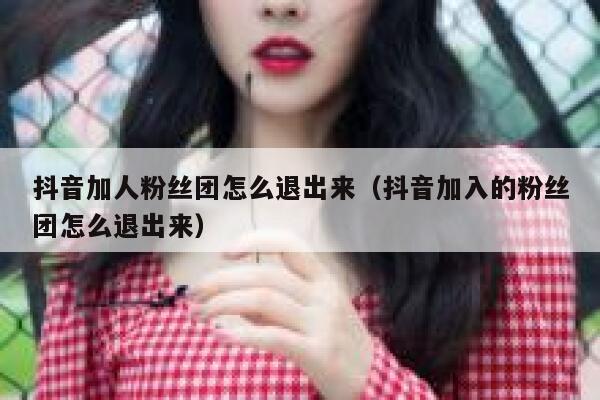 抖音加人粉丝团怎么退出来（抖音加入的粉丝团怎么退出来） 第1张