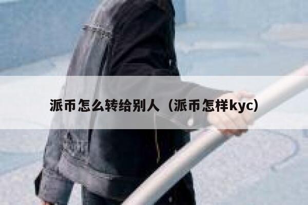 派币怎么转给别人（派币怎样kyc） 第1张