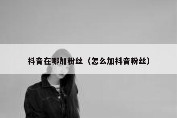 抖音在哪加粉丝（怎么加抖音粉丝） 第1张