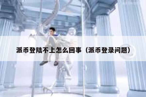 派币登陆不上怎么回事（派币登录问题） 第1张