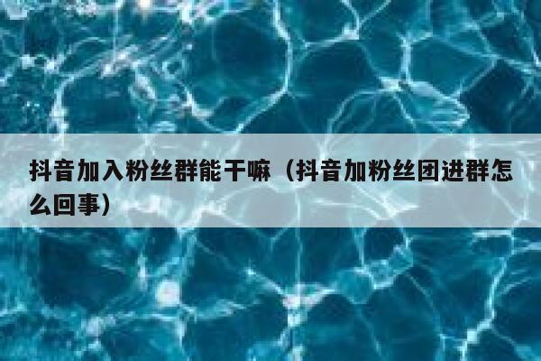 抖音加入粉丝群能干嘛(抖音加粉丝团进群怎么回事) 第1张 抖音加入粉丝群能干嘛(抖音加粉丝团进群怎么回事) 第1张
