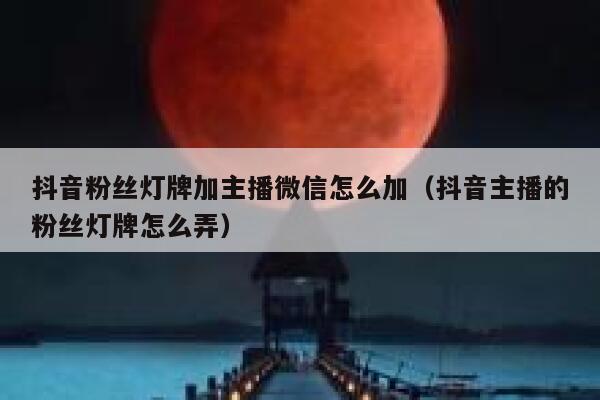 抖音粉丝灯牌加主播微信怎么加（抖音主播的粉丝灯牌怎么弄） 第1张