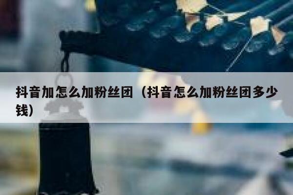 抖音加怎么加粉丝团(抖音怎么加粉丝团多少钱) 第1张 抖音加怎么加粉丝团(抖音怎么加粉丝团多少钱) 第1张