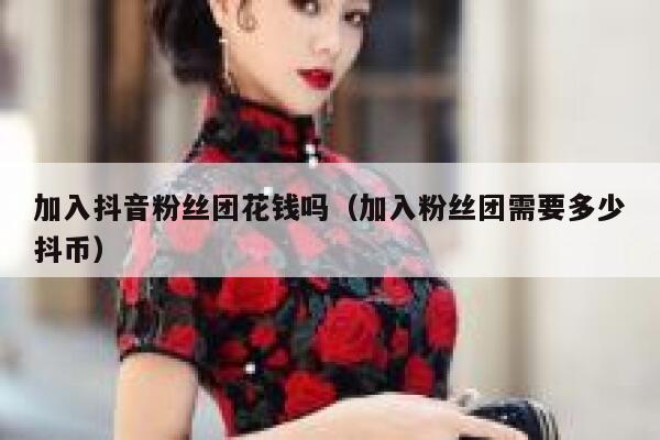 加入抖音粉丝团花钱吗(加入粉丝团需要多少抖币) 第1张 加入抖音粉丝团花钱吗(加入粉丝团需要多少抖币) 第1张