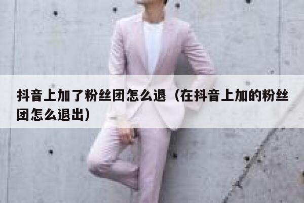 抖音上加了粉丝团怎么退（在抖音上加的粉丝团怎么退出） 第1张