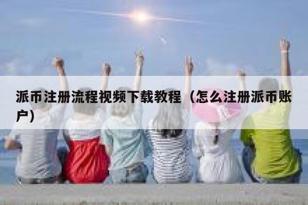 派币注册流程视频下载教程（怎么注册派币账户） 第1张