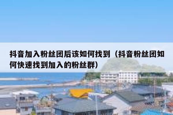 抖音加入粉丝团后该如何找到(抖音粉丝团如何快速找到加入的粉丝群) 第1张 抖音加入粉丝团后该如何找到(抖音粉丝团如何快速找到加入的粉丝群) 第1张
