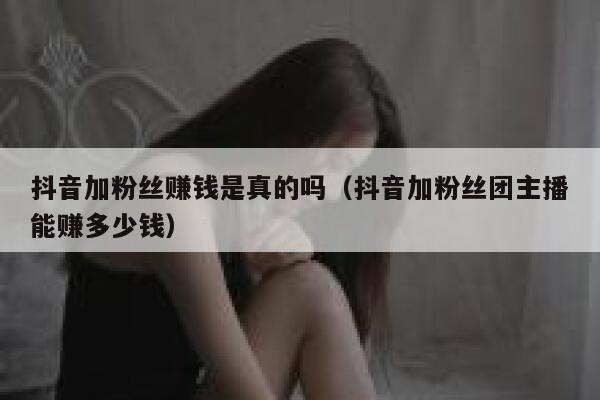抖音加粉丝赚钱是真的吗(抖音加粉丝团主播能赚多少钱) 第1张 抖音加粉丝赚钱是真的吗(抖音加粉丝团主播能赚多少钱) 第1张