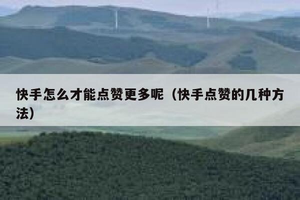 快手怎么才能点赞更多呢（快手点赞的几种方法） 第1张