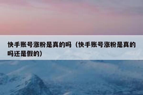 快手账号涨粉是真的吗(快手账号涨粉是真的吗还是假的) 第1张 快手账号涨粉是真的吗(快手账号涨粉是真的吗还是假的) 第1张