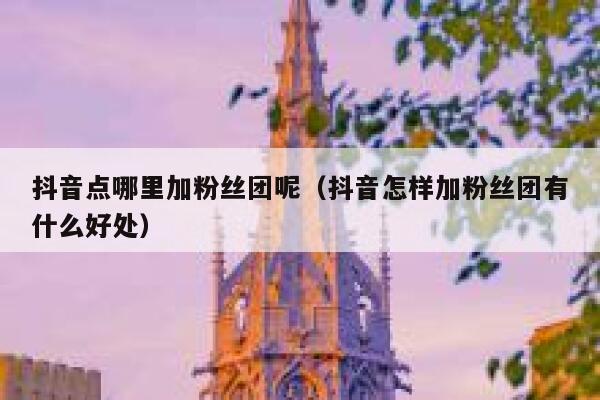 抖音点哪里加粉丝团呢（抖音怎样加粉丝团有什么好处） 第1张