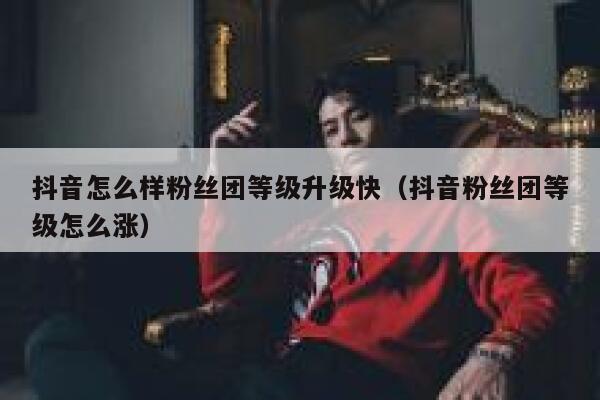 抖音怎么样粉丝团等级升级快（抖音粉丝团等级怎么涨） 第1张