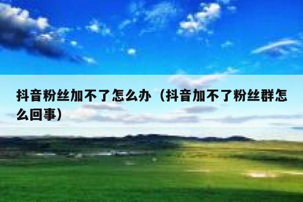 抖音粉丝加不了怎么办(抖音加不了粉丝群怎么回事) 第1张 抖音粉丝加不了怎么办(抖音加不了粉丝群怎么回事) 第1张