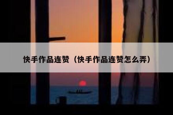 快手作品连赞（快手作品连赞怎么弄） 第1张