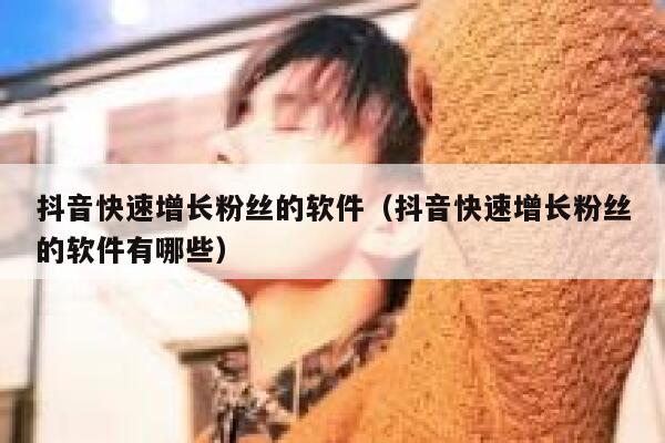 抖音快速增长粉丝的软件（抖音快速增长粉丝的软件有哪些） 第1张