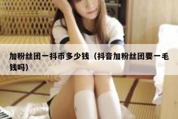 加粉丝团一抖币多少钱(抖音加粉丝团要一毛钱吗) 第1张 加粉丝团一抖币多少钱(抖音加粉丝团要一毛钱吗) 第1张
