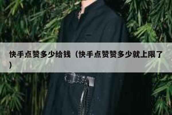 快手点赞多少给钱(快手点赞赞多少就上限了) 第1张 快手点赞多少给钱(快手点赞赞多少就上限了) 第1张