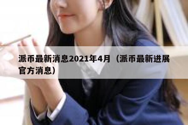 派币最新消息2021年4月（派币最新进展官方消息） 第1张