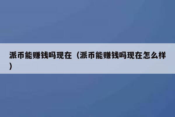 派币能赚钱吗现在（派币能赚钱吗现在怎么样） 第1张