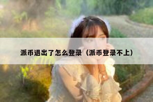 派币退出了怎么登录(派币登录不上) 第1张 派币退出了怎么登录(派币登录不上) 第1张