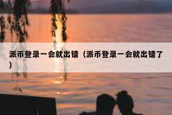 派币登录一会就出错（派币登录一会就出错了） 第1张