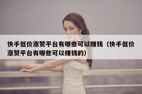 快手低价涨赞平台有哪些可以赚钱（快手低价涨赞平台有哪些可以赚钱的） 第1张
