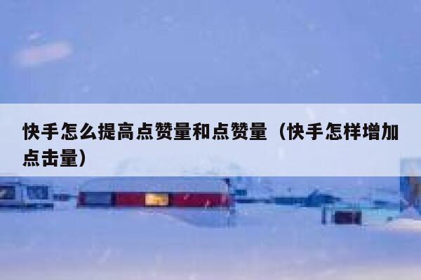快手怎么提高点赞量和点赞量(快手怎样增加点击量) 第1张 快手怎么提高点赞量和点赞量(快手怎样增加点击量) 第1张