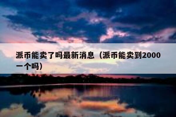派币能卖了吗最新消息（派币能卖到2000一个吗） 第1张
