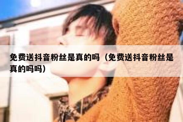 免费送抖音粉丝是真的吗(免费送抖音粉丝是真的吗吗) 第1张 免费送抖音粉丝是真的吗(免费送抖音粉丝是真的吗吗) 第1张