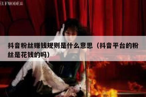 抖音粉丝赚钱规则是什么意思（抖音平台的粉丝是花钱的吗） 第1张