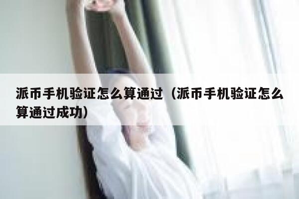 派币手机验证怎么算通过(派币手机验证怎么算通过成功) 第1张 派币手机验证怎么算通过(派币手机验证怎么算通过成功) 第1张