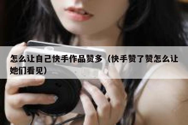 怎么让自己快手作品赞多（快手赞了赞怎么让她们看见） 第1张