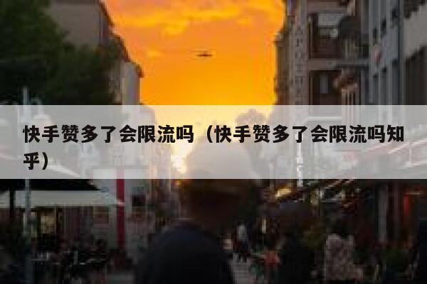 快手赞多了会限流吗（快手赞多了会限流吗知乎） 第1张