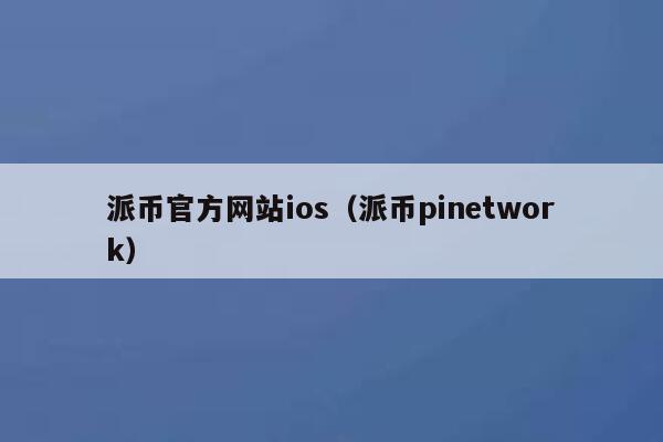 派币官方网站ios(派币pinetwork) 第1张 派币官方网站ios(派币pinetwork) 第1张