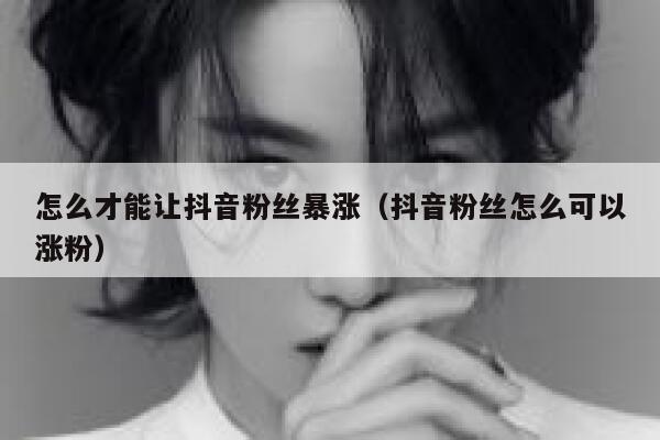 怎么才能让抖音粉丝暴涨（抖音粉丝怎么可以涨粉） 第1张