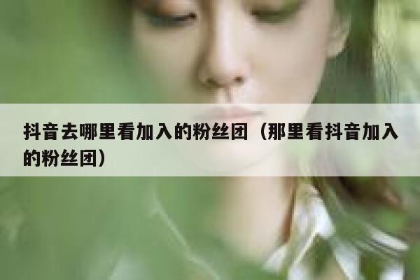 抖音去哪里看加入的粉丝团（那里看抖音加入的粉丝团） 第1张