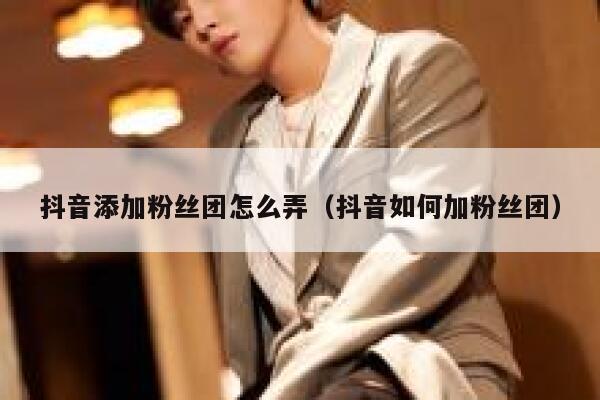 抖音添加粉丝团怎么弄(抖音如何加粉丝团) 第1张 抖音添加粉丝团怎么弄(抖音如何加粉丝团) 第1张