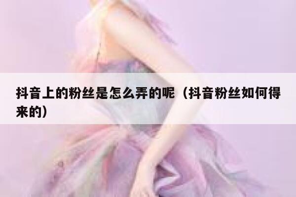 抖音上的粉丝是怎么弄的呢（抖音粉丝如何得来的） 第1张