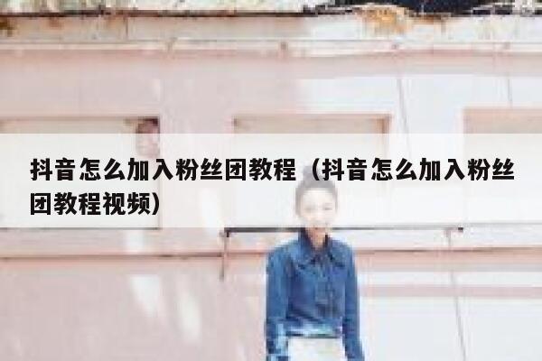 抖音怎么加入粉丝团教程(抖音怎么加入粉丝团教程视频) 第1张 抖音怎么加入粉丝团教程(抖音怎么加入粉丝团教程视频) 第1张