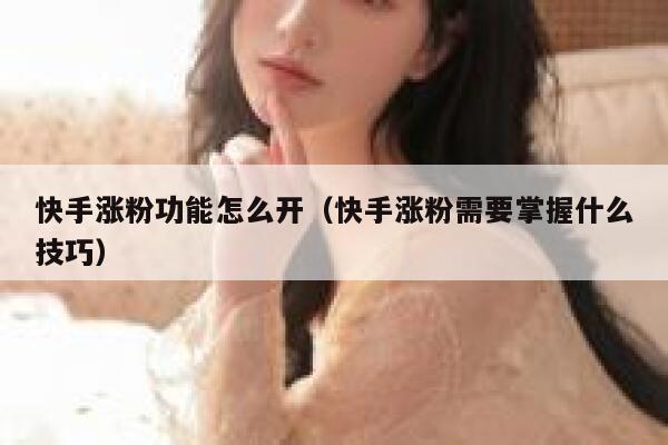 快手涨粉功能怎么开（快手涨粉需要掌握什么技巧） 第1张