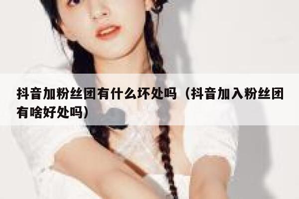 抖音加粉丝团有什么坏处吗（抖音加入粉丝团有啥好处吗） 第1张