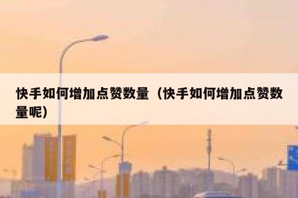 快手如何增加点赞数量（快手如何增加点赞数量呢） 第1张